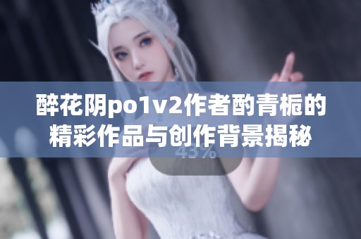 醉花阴po1v2作者酌青栀的精彩作品与创作背景揭秘