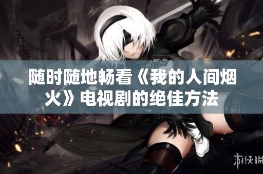随时随地畅看《我的人间烟火》电视剧的绝佳方法