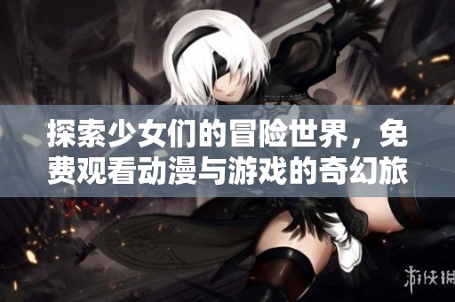 探索少女们的冒险世界，免费观看动漫与游戏的奇幻旅程