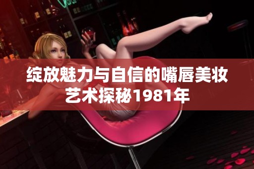 绽放魅力与自信的嘴唇美妆艺术探秘1981年