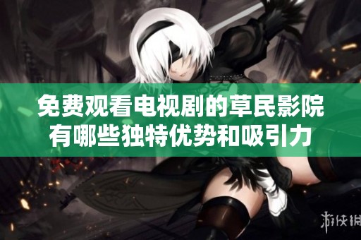免费观看电视剧的草民影院有哪些独特优势和吸引力
