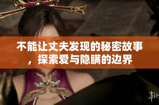 不能让丈夫发现的秘密故事，探索爱与隐瞒的边界