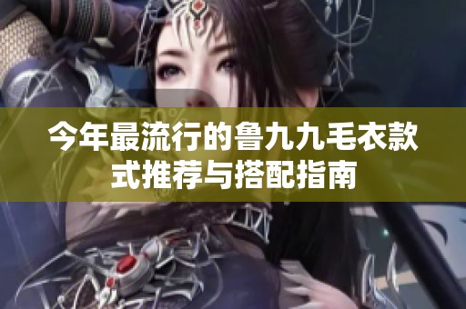 今年最流行的鲁九九毛衣款式推荐与搭配指南