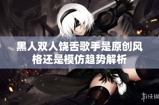 黑人双人饶舌歌手是原创风格还是模仿趋势解析