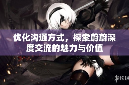 优化沟通方式，探索蔚蔚深度交流的魅力与价值