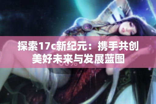 探索17c新纪元：携手共创美好未来与发展蓝图