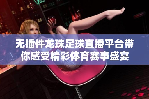 无插件龙珠足球直播平台带你感受精彩体育赛事盛宴