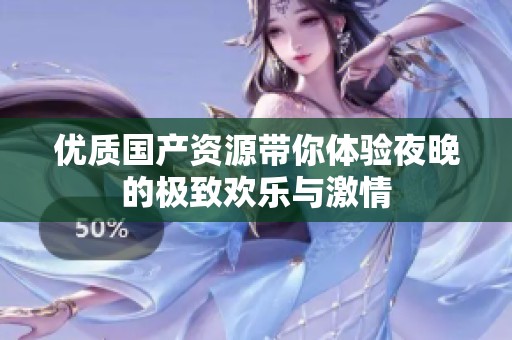 优质国产资源带你体验夜晚的极致欢乐与激情