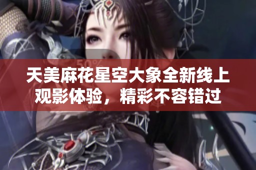 天美麻花星空大象全新线上观影体验，精彩不容错过