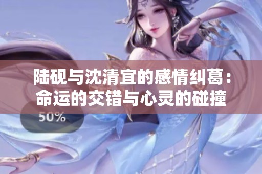 陆砚与沈清宜的感情纠葛：命运的交错与心灵的碰撞