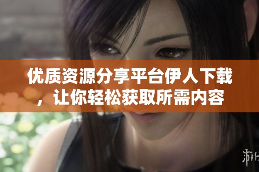 优质资源分享平台伊人下载，让你轻松获取所需内容