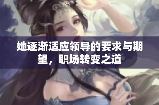 她逐渐适应领导的要求与期望，职场转变之道