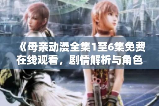 《母亲动漫全集1至6集免费在线观看，剧情解析与角色剖析》