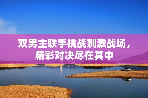 双男主联手挑战刺激战场，精彩对决尽在其中