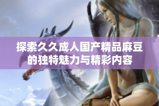探索久久成人国产精品麻豆的独特魅力与精彩内容