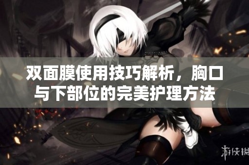 双面膜使用技巧解析，胸口与下部位的完美护理方法