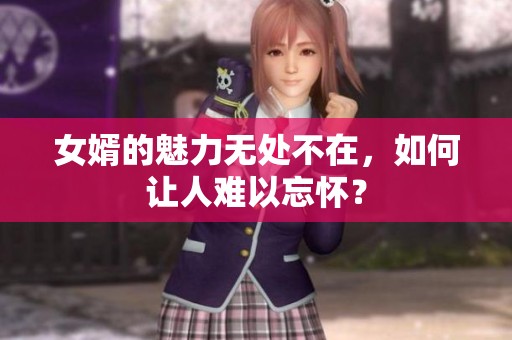女婿的魅力无处不在，如何让人难以忘怀？