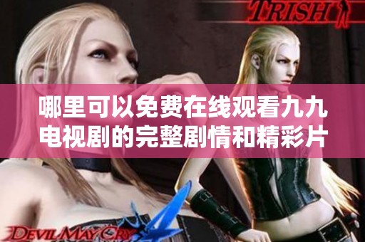 哪里可以免费在线观看九九电视剧的完整剧情和精彩片段