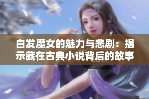 白发魔女的魅力与悲剧：揭示藏在古典小说背后的故事