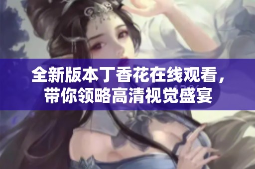 全新版本丁香花在线观看，带你领略高清视觉盛宴