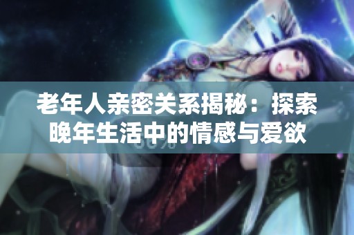 老年人亲密关系揭秘：探索晚年生活中的情感与爱欲