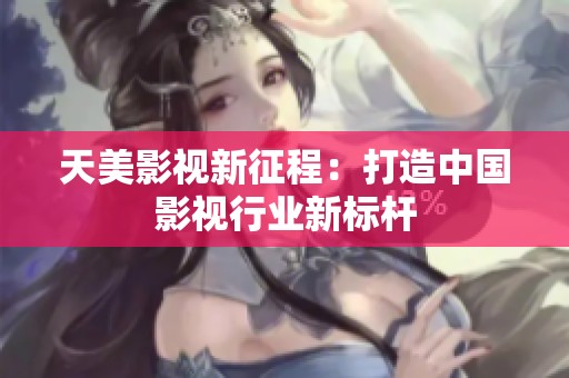 天美影视新征程：打造中国影视行业新标杆