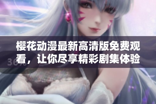 樱花动漫最新高清版免费观看，让你尽享精彩剧集体验