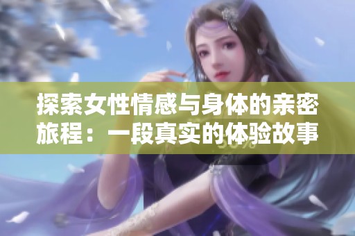 探索女性情感与身体的亲密旅程：一段真实的体验故事