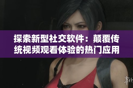 探索新型社交软件：颠覆传统视频观看体验的热门应用
