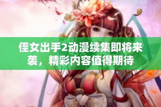 侄女出手2动漫续集即将来袭，精彩内容值得期待