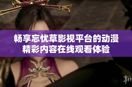 畅享忘忧草影视平台的动漫精彩内容在线观看体验