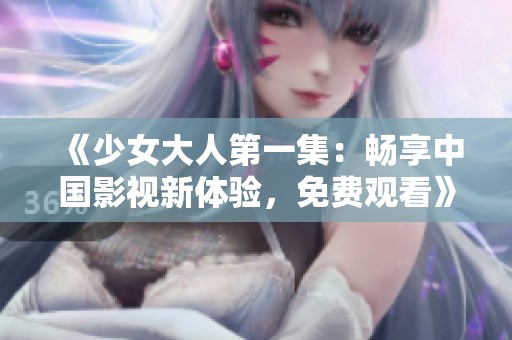 《少女大人第一集：畅享中国影视新体验，免费观看》
