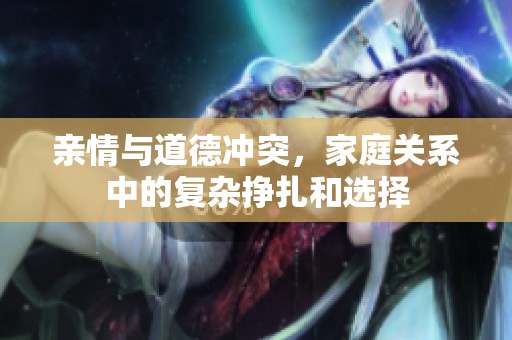 亲情与道德冲突，家庭关系中的复杂挣扎和选择