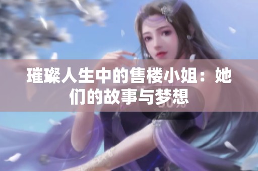 璀璨人生中的售楼小姐：她们的故事与梦想