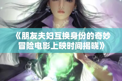 《朋友夫妇互换身份的奇妙冒险电影上映时间揭晓》