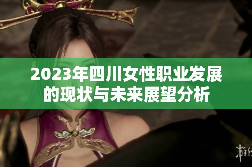 2023年四川女性职业发展的现状与未来展望分析
