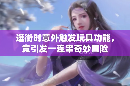逛街时意外触发玩具功能，竟引发一连串奇妙冒险
