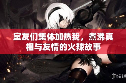 室友们集体加热我，煮沸真相与友情的火辣故事