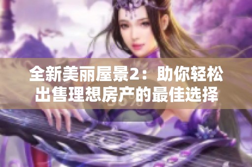 全新美丽屋景2：助你轻松出售理想房产的最佳选择