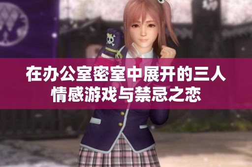 在办公室密室中展开的三人情感游戏与禁忌之恋