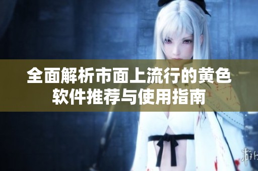 全面解析市面上流行的黄色软件推荐与使用指南