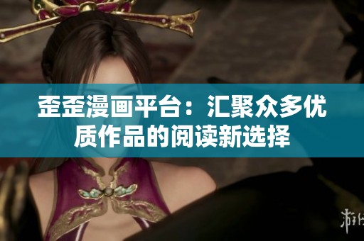 歪歪漫画平台：汇聚众多优质作品的阅读新选择