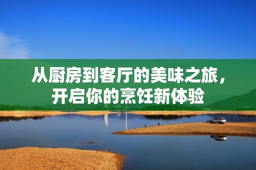 从厨房到客厅的美味之旅，开启你的烹饪新体验
