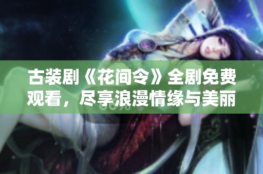 古装剧《花间令》全剧免费观看，尽享浪漫情缘与美丽风景