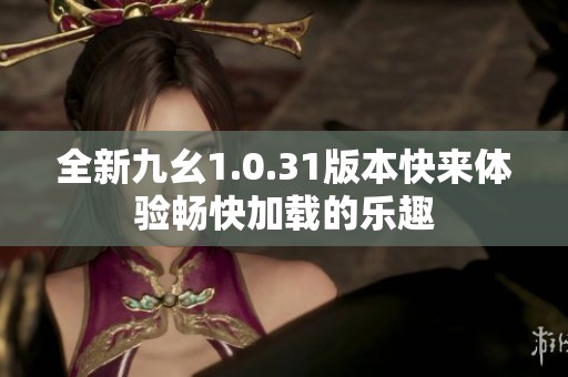全新九幺1.0.31版本快来体验畅快加载的乐趣
