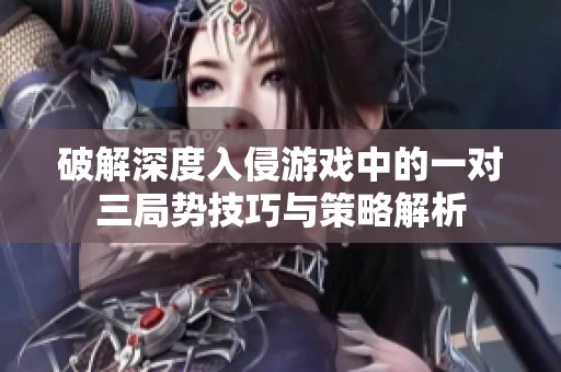破解深度入侵游戏中的一对三局势技巧与策略解析