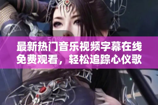 最新热门音乐视频字幕在线免费观看，轻松追踪心仪歌曲