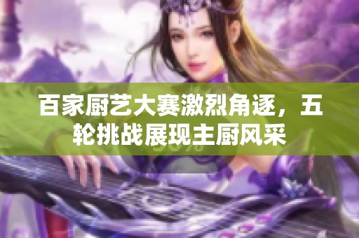 百家厨艺大赛激烈角逐，五轮挑战展现主厨风采