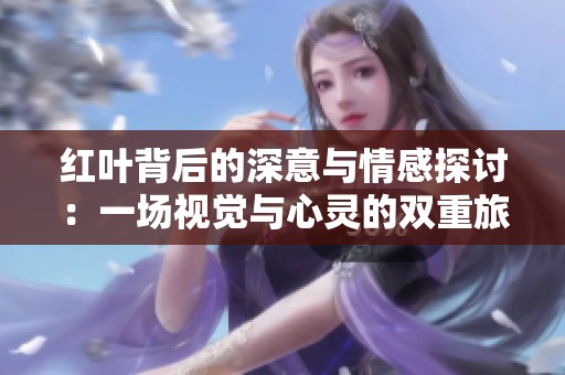 红叶背后的深意与情感探讨：一场视觉与心灵的双重旅行
