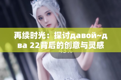 再续时光：探讨давой~два 22背后的创意与灵感